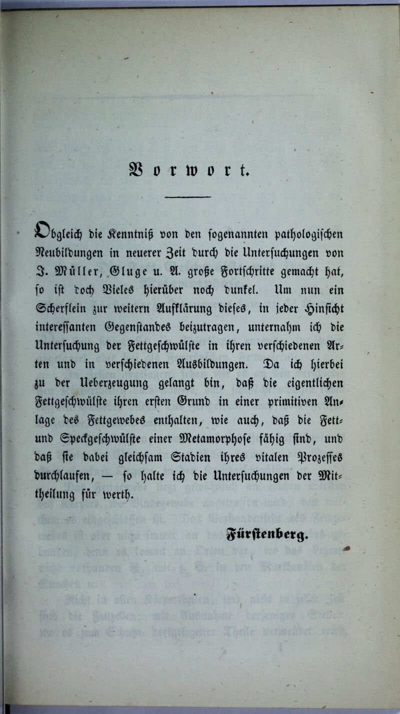 SS ü r h) 0 r t bie ^'enntnifi x>on ben fogenannten pat^o(oi3ifc{>en 3^eubi(bungen in neuerer bie Unterfuc^ungen von 3. 9J?üHer, .©luge u. große gortf($ritte gemad^t ^at, fo ift bod) 33ieleö hierüber noc^ bunfef. Um nun ein 0c^erf(ein jur mittxn Slufflarung biefeö, in ieber ^infic^t intereffanten ©egenftanbeö beantragen, unternal)m bie Unterfuc^)ung bcr gettgefc^tnülfte in t^ren uerfc^iiebenen 9(r^ ten unb in ^erfc^iebenen Slu^bitbungen. 2)a icb hierbei ^u ber Ueberjeugung gelangt bin, baß bie eigentlichen gettgefchttJÜlfte il)ren erften ©runb in einer primitit?en 5ln^ läge be^ gettgetüebe^ enthalten, tnie aui^, baß bie gett^ unb 0pe(fgefchtt)ülfte einer ilRetamor^h^^fe fähig jtnb, unb baß jte babei gleicbfam 0tabien ibreö vitalen ^ro^effe^ burchlaufen, — fo halte ich bie Unterfudhungen ber 9J?it^ theilung für wertb.