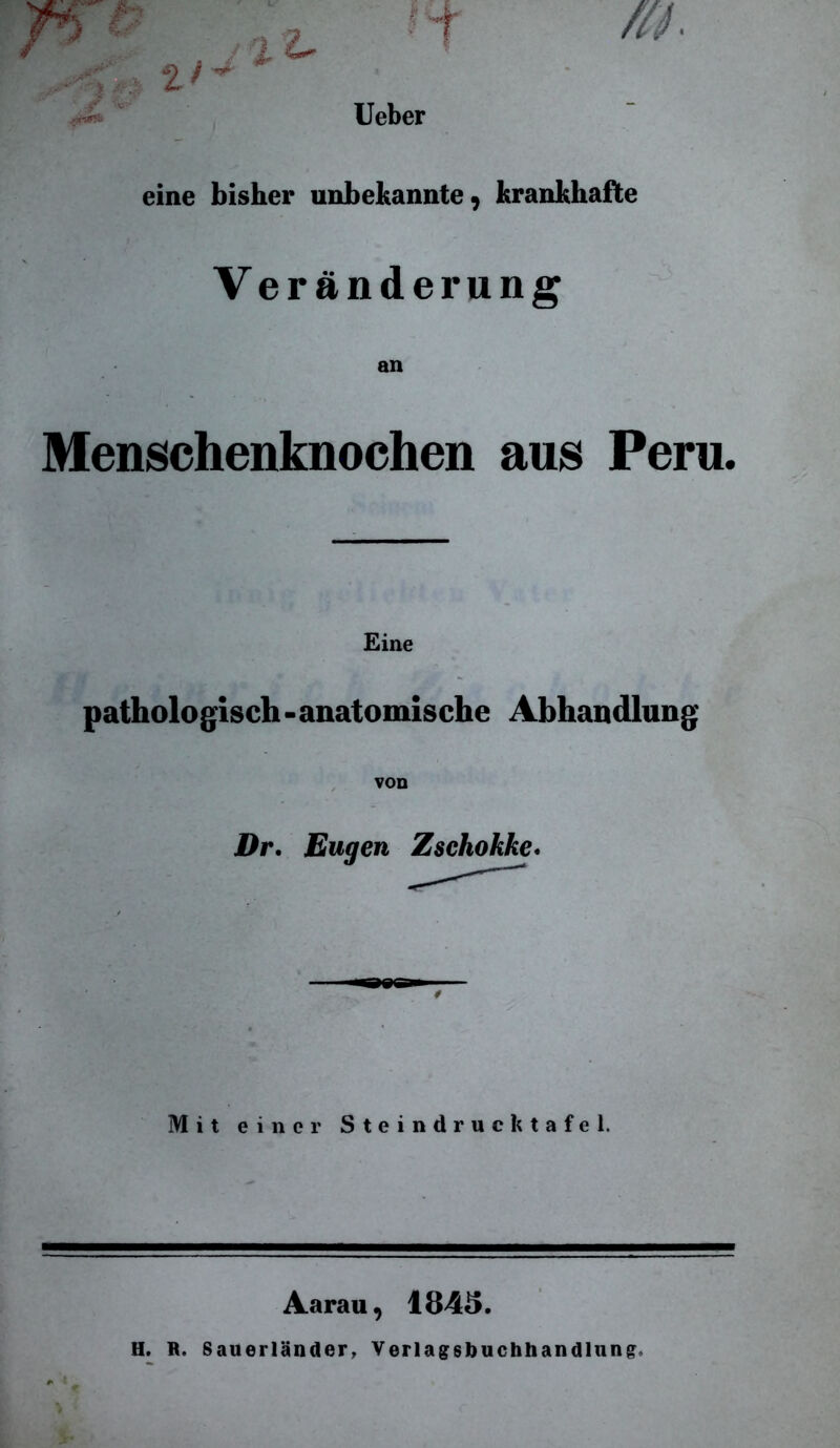 Ueber tr~ eine bisher unbekannte, krankhafte Veränderung an Menschenknochen aus Peru. Eine pathologisch - anatomische Abhandlung von Dr. Eugen Zschokke. Mit einer Steindruck tafel. Aarau, 1845. H. R. Sauerländer, Verlagsbuchhandlung