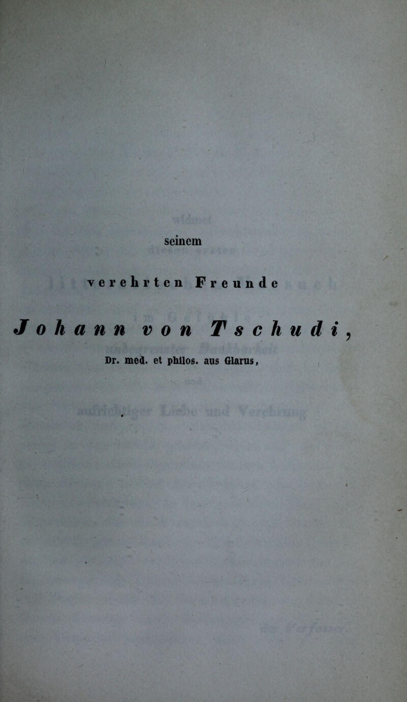 verehrten Freunde Johann von T s c h u di , Dr. med. et phllos. aus Glarus,