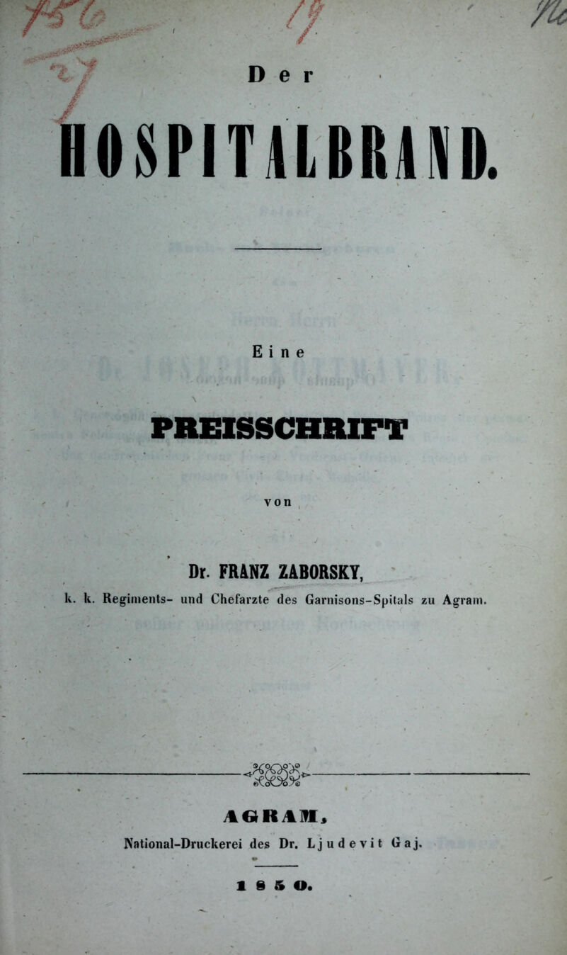 // ru 'f € Der / IIOSI’ITUBItmi. Eine von Dr. FRANZ ZABORSKY, k. k. Regiments- und Chefarzte des Garnisons-Spitals zu Agram. 9SC AGRAM, National-Druckerei des Dr. Lj u d e vi t G a j. l e & o