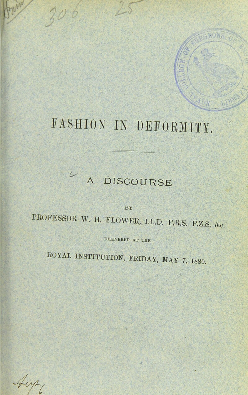 FASHION IN DEFORMITY. A DISCOURSE BY pkofessoe w. h. FLOWEK, LL.D. F.R.S. P.Z.S. fc delivered at the EOYAL INSTITUTION, FRIDAY, MAY 7, 1880. 'y/-oy)-£