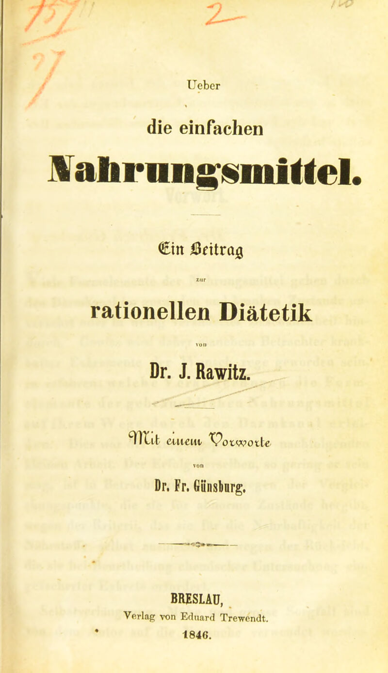 7JP 2^ lieber % die einfachen I aliriiiigsmitteL €in Öfitrag rationellen Diätetik Dr. J. Rawitz. m au ent ^Potwotle Dr. Fr. Giinsburg. BRESLAU, Verlag von Eduard Trewendt. 1846.