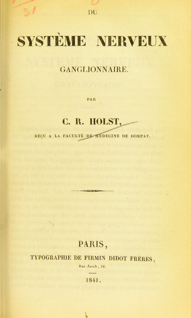 SYSTEME NERVEUX GANGLIONNAIRE. PAU C. R. HOLST BECU A LA FACULTE DE-'ltfE DECINE DE DOBPAT PARIS, TYPOGRAPHIE DE FIRMIN DIDOT FRÈRES, Hue Jacob, 56. 1841. I