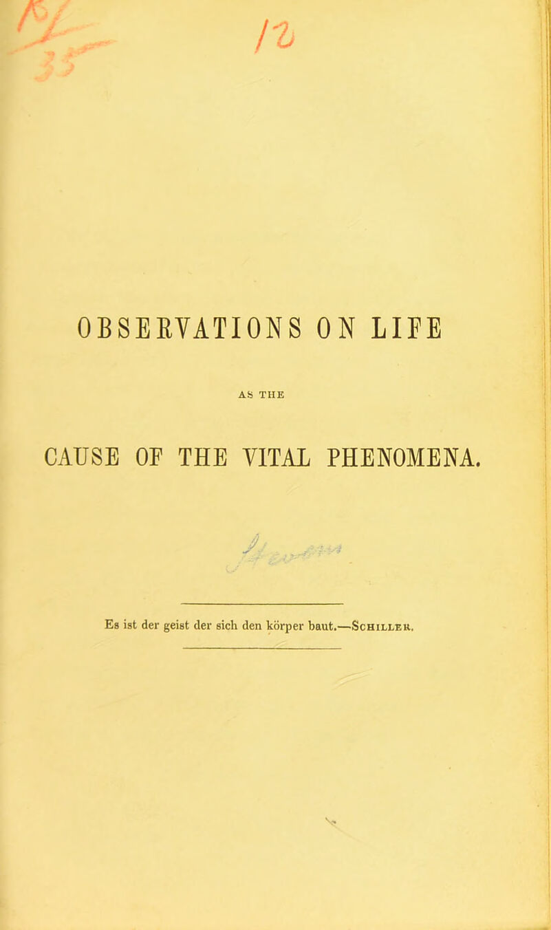 OBSERVATIONS ON LIFE AS THE CAUSE OF THE VITAL PHENOMENA. Es ist der geist der sich den korper baut.—Schiller.