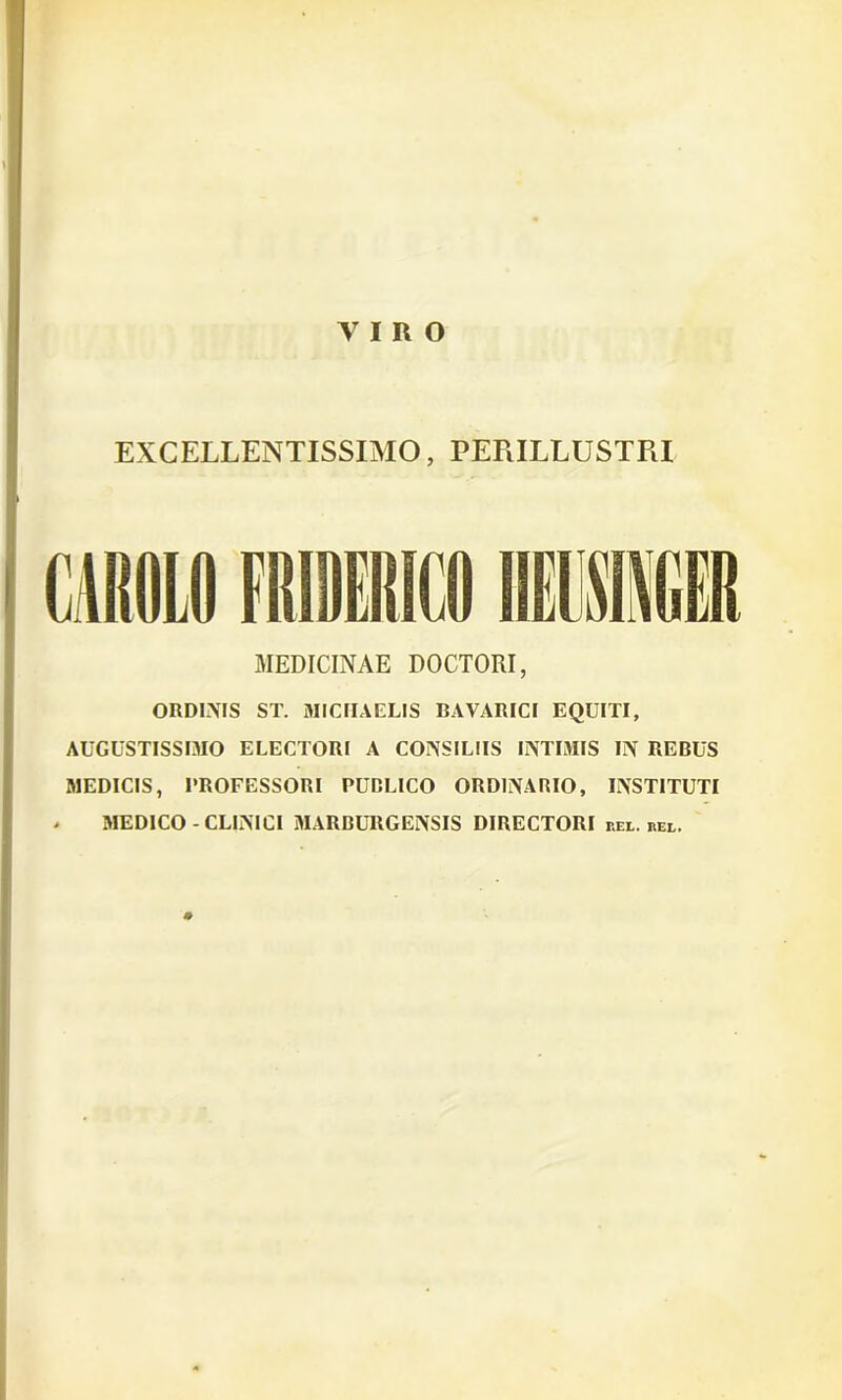 VIRO EXCELLENTISSIMO, PERILLUSTRI MEDICINAE DOCTORI, ORDINIS ST. MICHAELIS BAVARICI EQUITI, AUGUSTISSIMO ELECTORI A CONSILIIS INTIMIS IN REBUS MEDICIS, PROFESSORI PUBLICO ORDINARIO, INSTITUTI > MEDICO-CLINICI MARBU11GENSIS DIRECTORI rei., rei.. #