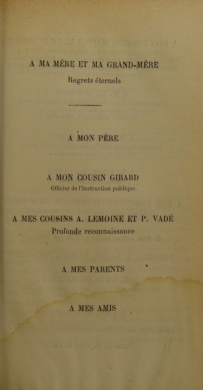 A MA MÈRE ET MA GRAND-MÈRE Regrets éternels A MON PÈRE A MON COUSIN GIRARD Officier de l’Instruction publique. A MES COUSINS A. LEMOINE ET P. VADÉ Profonde reconnaissance A MES PARENTS A MES AMIS