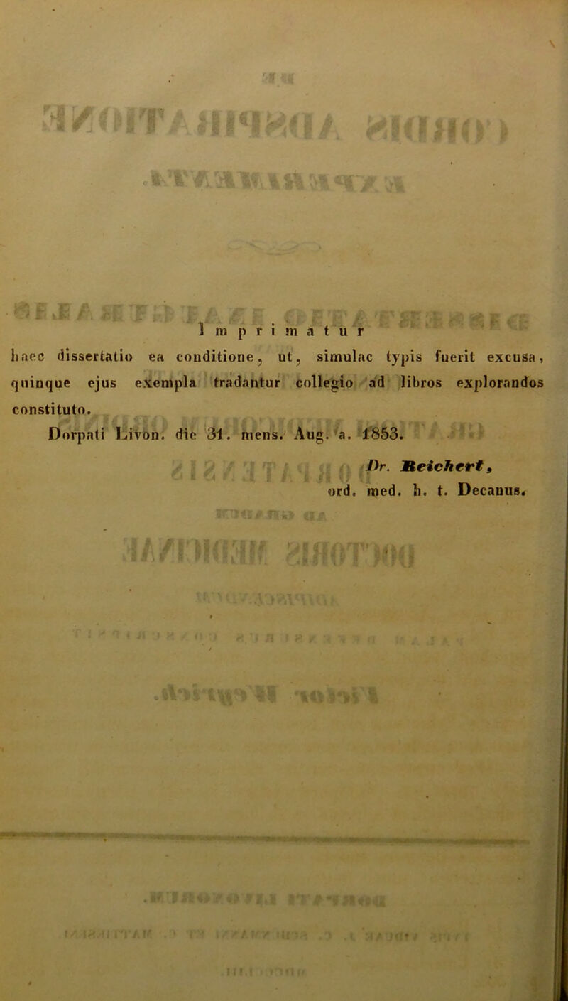 Imprimatur haec dissertatio ea conditione, ut, simulae typis fuerit excusa, quinque ejus exempla tradantur collegio ad libros explorandos constituto. Dorpati Livon. die 31. mens. Aug.'a. 1:853. Dr. tieichert» K . ord. med. h. t. Decauus< \ \ •