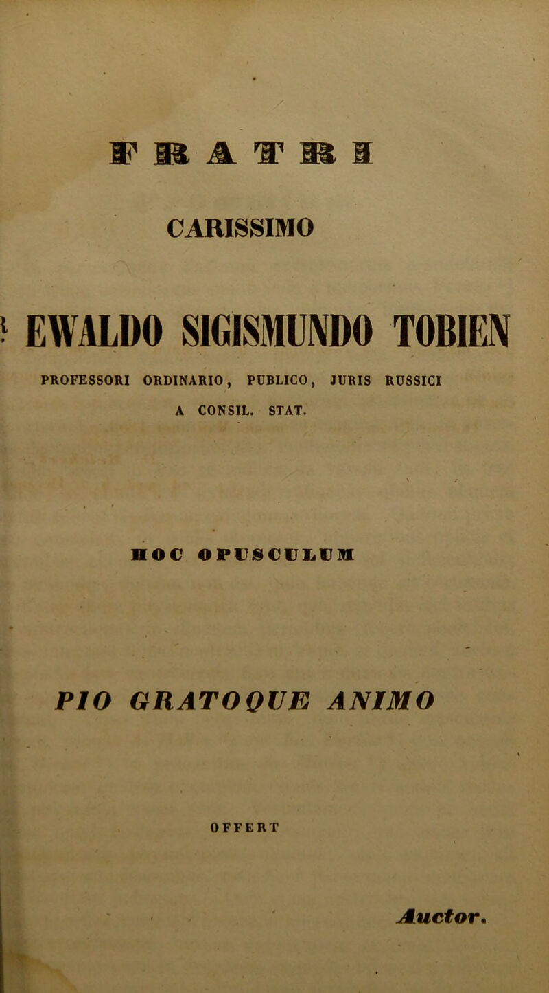 CARISSIMO EWALDO SIGISMUNDO TOBIEX PROFESSORI ORDINARIO, PUBLICO, JURIS RUSSICI A CONSIL. STAT. HOC OPCSCIJ1.VH PIO GRATO QUE ANIMO OFFERT Auctor, T