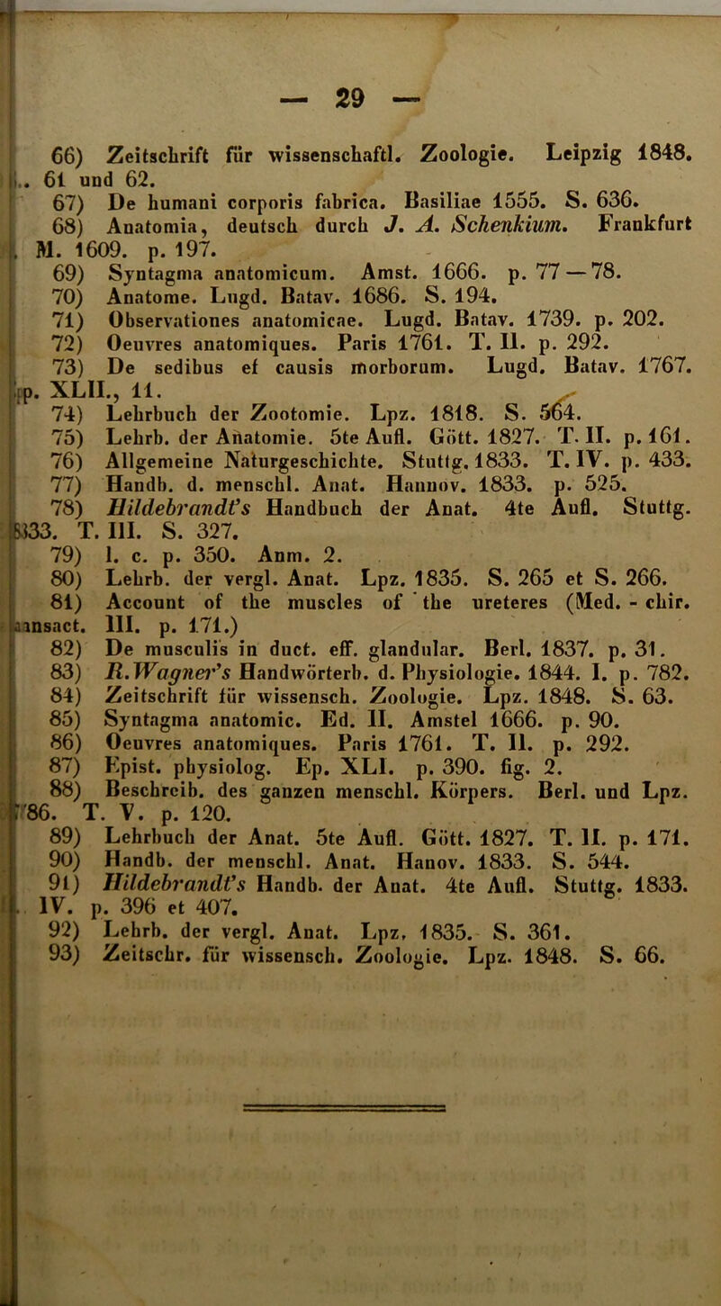 66) Zeitsclirift fur wissenschaftl. Zoologie. Leipzig 1848, I I.. 61 und 62. ' 67) De humani corporis fabrica. Basiliae 1555. S. 636. 68) Anatomia, deutsch durch J, A. Schenkium, Frankfurt 1 M. 1609. p. 197. 69) Syntagma anatomicum. Amst. 1666. p. 77 — 78. 70) Anatome. Lugd. Batav. 1686. S. 194. 71) Observationes anatomicae. Lugd. Batav. 1739. p. 202. » 72) Oeuvres anatomiques. Paris 1761. T. II. p. 292. 73) De sedibus ef causis morborum. Lugd. Batav. 1767. fp. XLII., 11. 74) Lebrbuch der Zootomie. Lpz. 1818. S. 564. 75) Lehrb. der Ahatomie. 5te Aufl. Gott. 1827. T. II. p. 161. 76) Allgemeine Nalurgeschichte. Stutlg. 1833. T. IV. p. 433. 77) Handb. d. menschl. Anat. Hanuov. 1833. p. 525. 78) HildebrandVs Handbuch der Anat. 4te Aufl. Stuttg. te333. T. III. S. 327. j 79) 1. c. p. 350. Anm. 2. I 80) Lehrb. der vergi. Anat. Lpz. 1835. S. 265 et S. 266. 81) Account of the muscles of the ureteres (Med. - chir. r lainsact. III. p. 171.) i 82) De musculis in duct. eff. glandular. Berl. 1837. p. 31. 83) Handworterh. d. Phjsiologie. 1844. I. p. 782. 84) Zeitschrift liir wissensch. Zoologie. Lpz. 1848. S. 63. (85) Syntagma anatomic. Ed. II. Amstel 1666. p. 90. 86) Oeuvres anatomiques. Paris 1761. T. II. p. 292. 87) Epist. pbysiolog. Ep. XLI. p. 390. fig. 2. 88) Beschrcib. des ganzen menschl. Kiirpers. Berl. und Lpz. 5''86. T. V. p. 120. 89) Lehrbuch der Anat. 5te Aufl. Gott. 1827. T. II. p. 171. 90) Handb. der menschl. Anat. Hanov. 1833. S. 544. 9l) HildebrandVs Handb. der Anat. 4te Aufl. Stuttg. 1833. { . IV, p. 396 et 407. 92) Lehrb. der vergi. Anat. Lpz, 1835. S. 361. 93) Zeitschr, fiir wissensch. Zoologie. Lpz. 1848. S. 66.