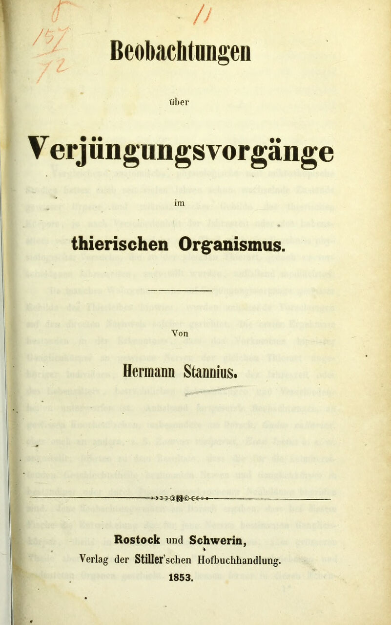 ■ /I Beobachtungen f über V erjüngimgsvorgänge thierischen Organismus. Von Hermann Stannius. Rostock und Schwerin, Verlag der Stiller’schen Hofbuchhandlung. 1853.