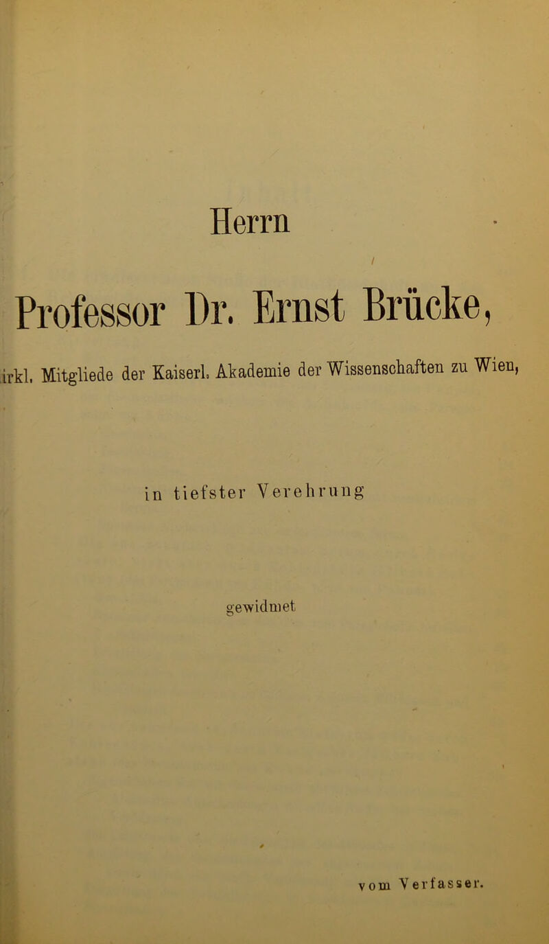 Herrn Professor l)r. Ernst Brücke, irkl, Mitgliede der Kaiser!» Akademie der Wissenschaften zu Wien, in tiefster Verehrung gewidmet vom Yerfasset'.