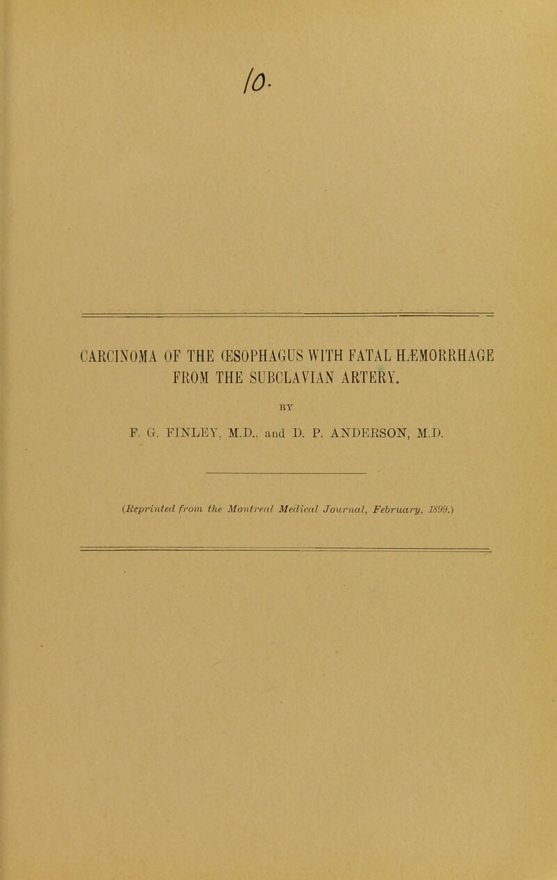 CARCINOMA OF THE (ESOPHAGUS WITH FATAL HAEMORRHAGE FROM THE SUBCLAVIAN ARTERY. F. G. FINLEY, M.D., and D. P. ANDEESON, M.D. (Reprinted from the Montreal Medical Journal, February, 1899.)