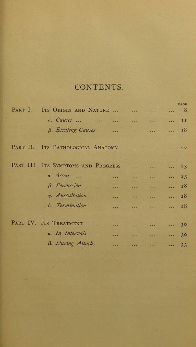 CONTENTS. Part I. Its Origin and Nature ... a. Causes ... /3. Exciting Causes Part II. Its Pathological Anatomy Part III. Its Symptoms and Progress a. Access ... (3. Percussion 7. Auscultation 8. Termination Part IV. Its Treatment a. Pi Pitervals