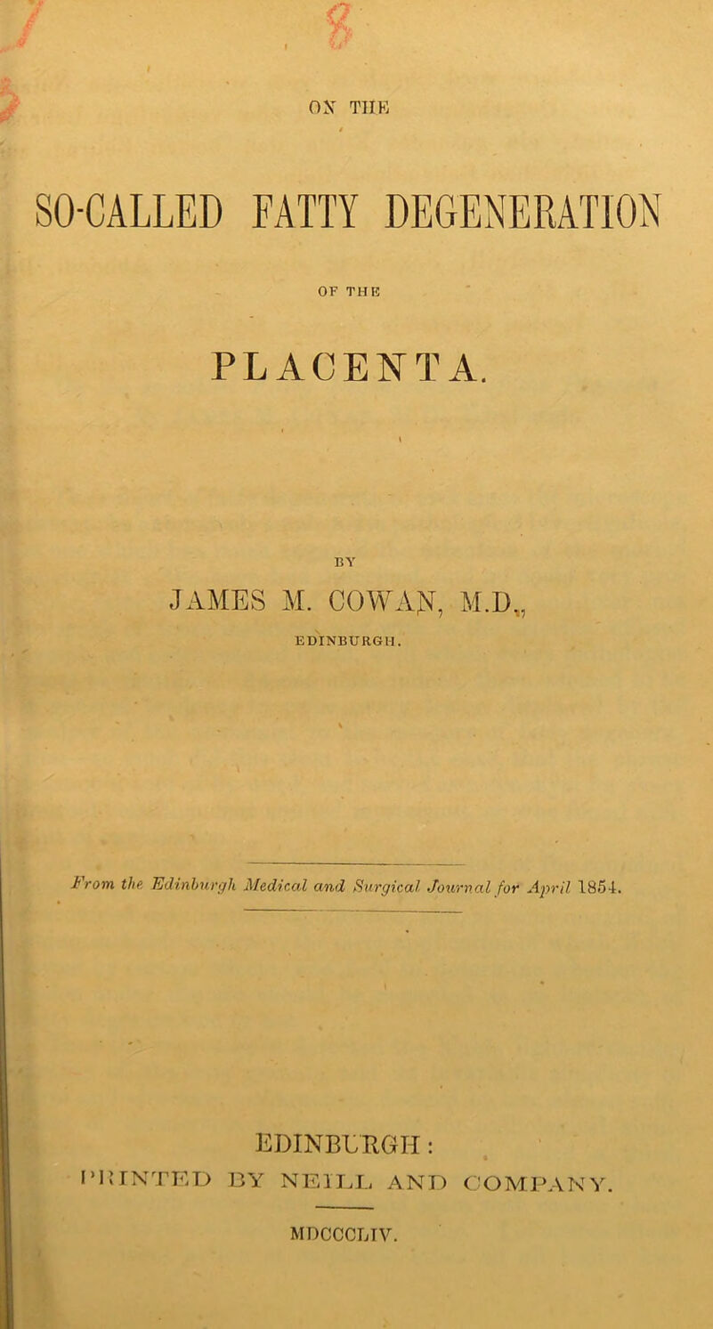 SO-CALLED FATTY DEGENERATION OF THE PLACENTA. BY JAMES M. OOWAJSf, M.D„ EDINBURGH. J1 rom the Edinhurgli Medical and Surgical Journal for April 1854. EDINBURGH : PRINTED BY NEILL AND COMPANY. M DCCCTjIV.