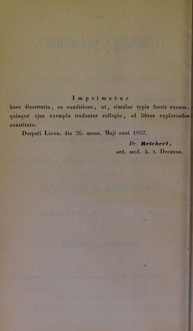 haec dissertatio, ea conditione, quinque ejus exempla tradantur constituto. Dorpati Livon. die 26. mens ut, simulae typis fuerit excusa, collegio , ad libros explorandos , Maji anni 1852. Dr. Jteiefiert, ord. med. h. t. Decanus.