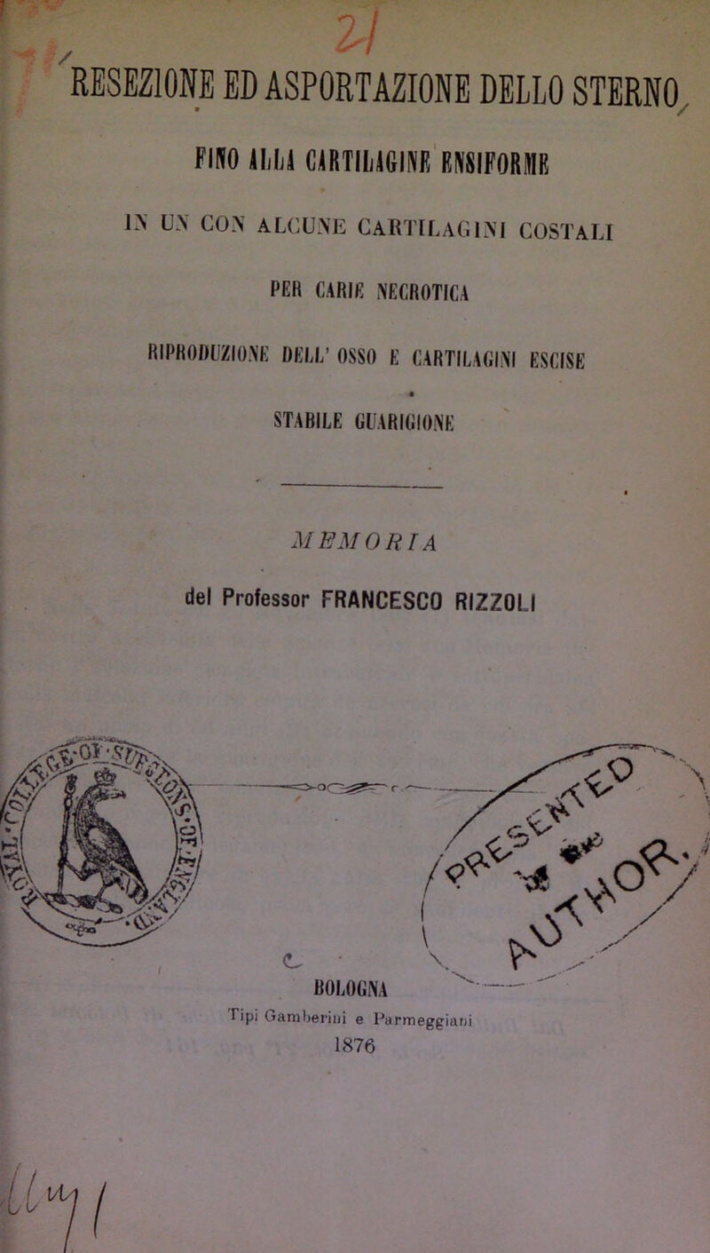 RESEZIONE ED ASPORTAZIONE DELLO STERNO., mo ALL! cartilagine'ENSIFORME U.\ CO.\ ALCUNE CARTILAGINI COSTALI PER CARIE NECROTICA RIPRODUZIONE DECI/ OSSO E CARTILAGINI ESCISE STABILE GUARIGIONE MEMORIA del Professor FRANCESCO RIZZOLI 1876