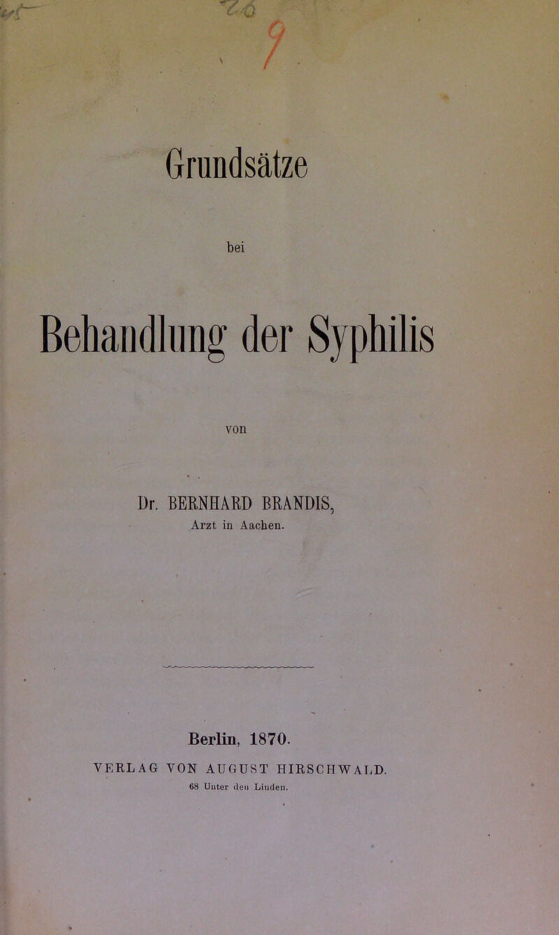 Grundsätze bei Behandlung der Syphilis von Dr. BERNHARD BRANDIS, Arzt, in Aachen. Berlin, 1870. VERLAG VON AUGUST HIRSCHWALD. 68 Unter den Linden.