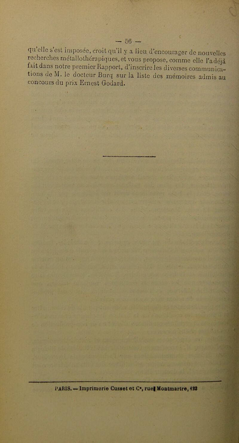 — 50 — qu elle s est imposée, croit qu’il y a lieu d’encourager de nouvelles recherches métal lothora piques, et vous propose, comme elle l’adéjà fait dans notre premier Rapport, d inscrire les diverses communica- tions de M. le docteur Burq sur la liste des mémoires admis au concours du prix Ernest Godard. i’AHIS. — Imprimerie Cusset et C*, rue| Montmartre, 123