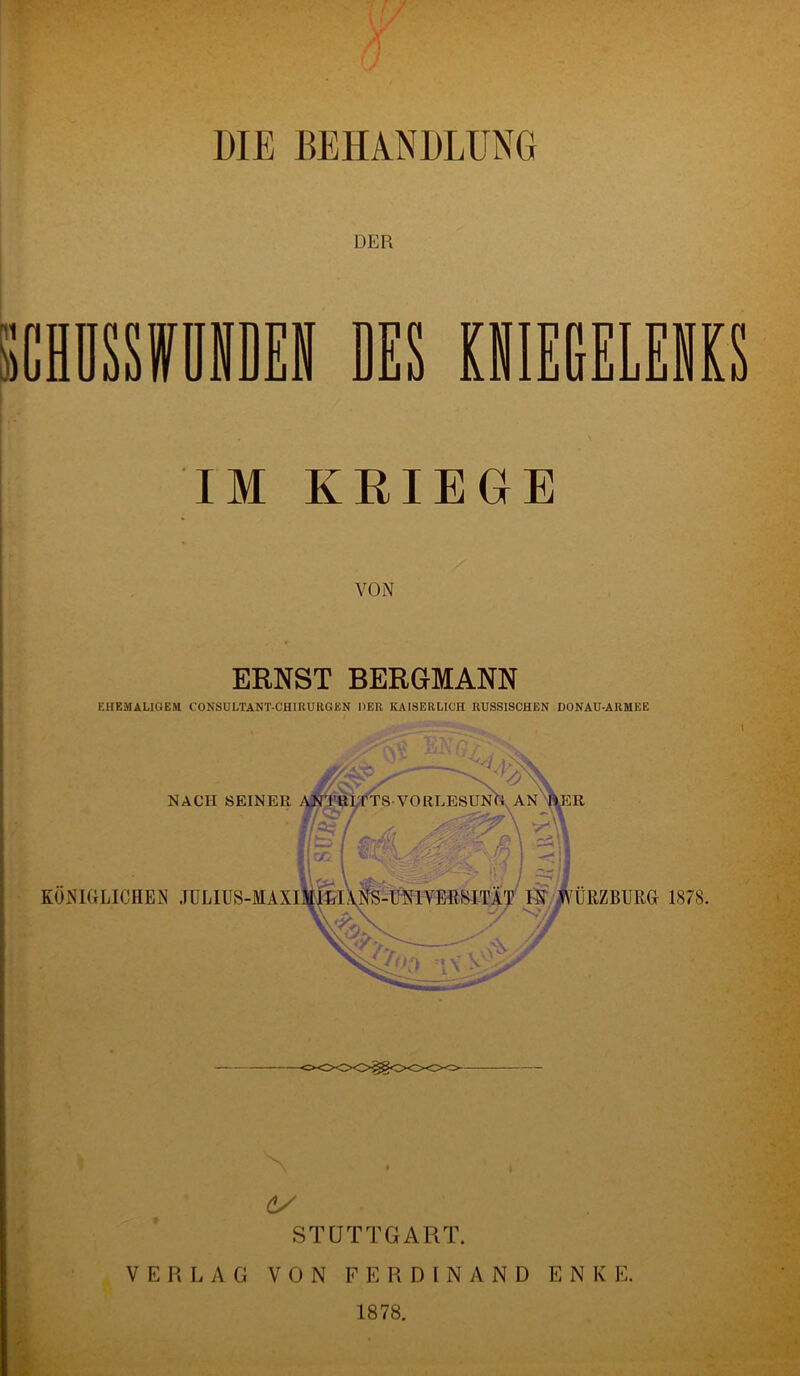 DIE BEHANDLUNG DER KNIEGELENKS IM KRIEGE VON ERNST BERGMANN EHEMALIGEM CONSULTANT-CHIRURGEN HER KAISERLICH RUSSISCHEN DONAU-ARMEE NACH SEINER KÖNIGLICHEN JÜLIUS- T,' Ti AN  — IN WÜ11ZBURG 1878. 1/ STUTTGART.