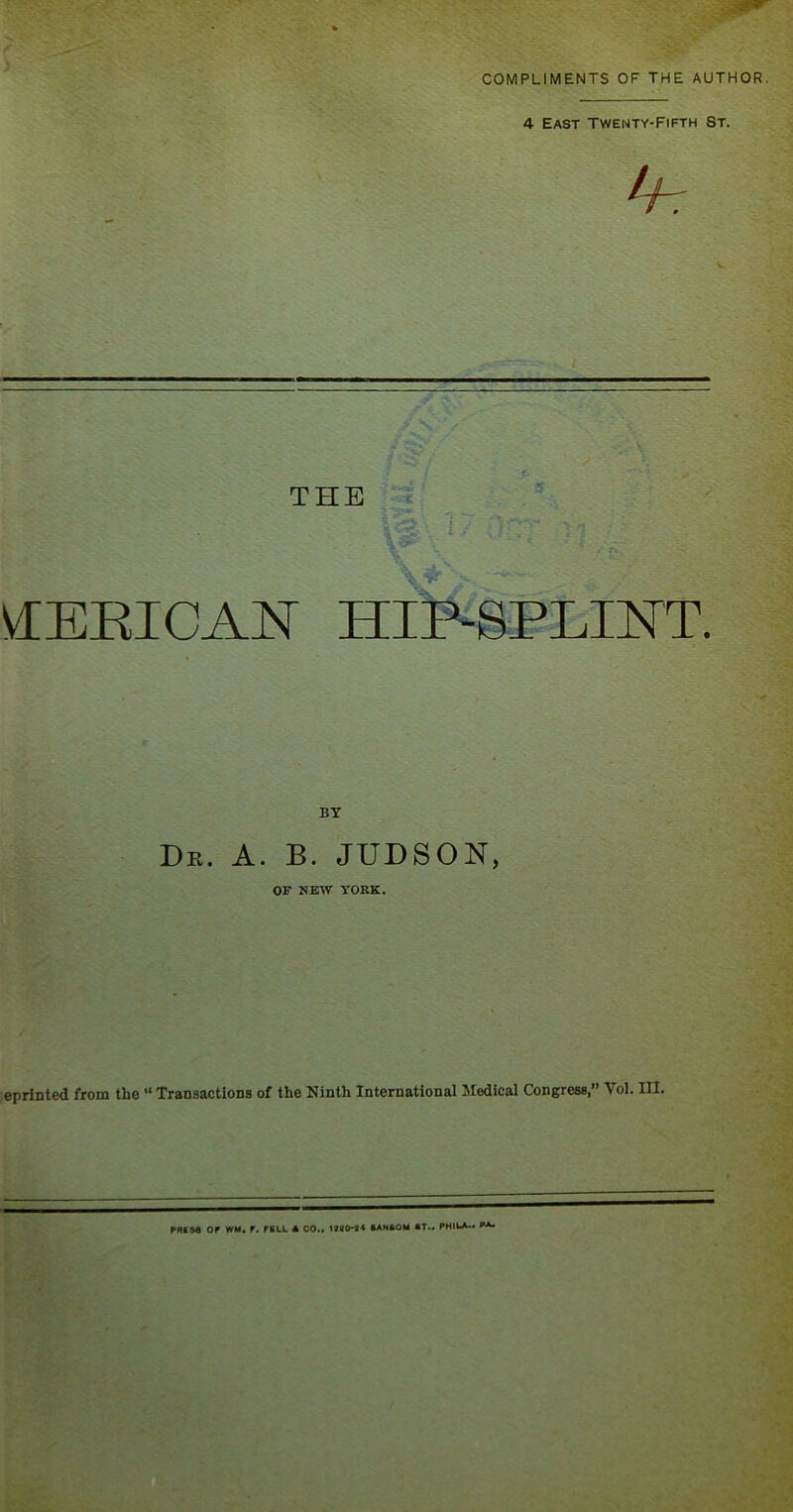 COMPLIMENTS OF THE AUTHOR. 4 East Twenty-Fifth St. Lh THE VI ERIC AN HIP-SPLINT. BY Dr. A. B. JTJDSON, OF NEW YORK.