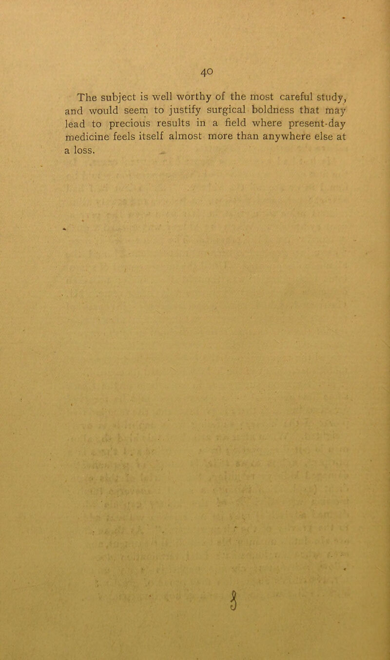 The subject is well worthy of the most careful study, and would seem to justify surgical boldness that may lead to precious results in a field where present-day medicine feels itself almost more than anywhere else at a loss. / ♦ a