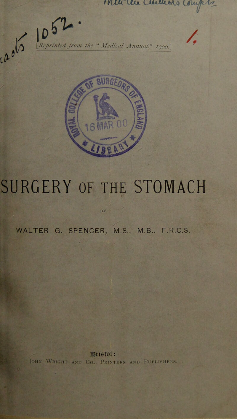 SURGERY OF THE STOMACH WALTER G. SPENCER, M.S.. M.B.. F.R.C.S. ^ IGristoI: John Wright and Co., I’kintkrs and I’dri.isiiek.s.