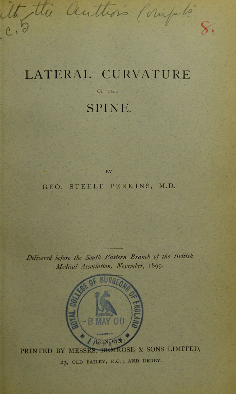 OF THE SPINE. • BY GEO. STEELE - PERKINS, M.D. Delivered before the South Eastern Branch of the British Medical Association, November, 1899. PRINTED BY MESSRS:-#WrTROSE & SONS LIMITED, 23, OLD BAILEY, E.C. ; AND DERBY.