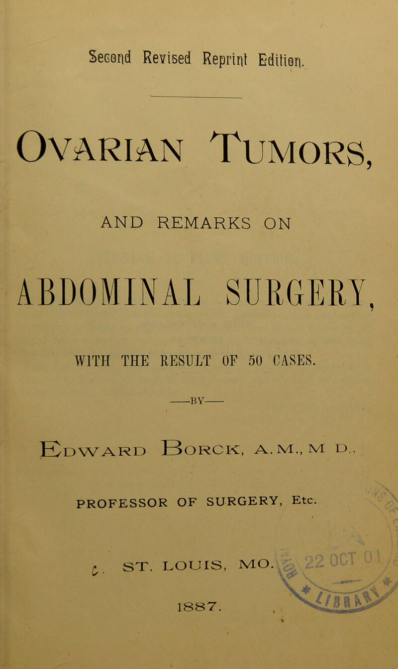 Ovarian Tumors, AND REMARKS ON ABDOMINAL SDRGERA J WITH THE RESULT OF 50 CASES. Edward Borck, a.m., m; d.. PROFESSOR OF SURGERY, Etc. ST. LOUIS, 1887.