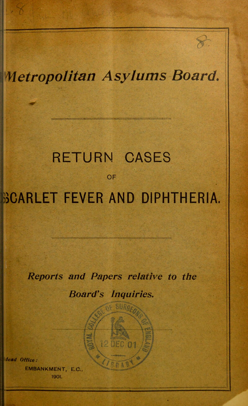 Metropolitan Asylums Board. u 1 ■ • I m ■ ^ ~ r . | ' RETURN CASES OF SCARLET FEVER AND DIPHTHERIA. Reports and Papers relative to the Board’s Inquiries. \%\ *:••- ate 01 lead Office: . / - • -—' / « 0 & VL »'• EMBANKMENT, E.C., 1901.