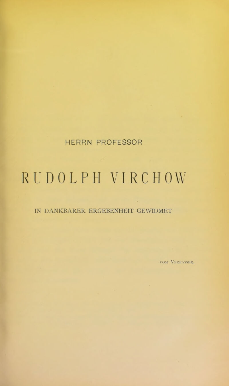 HERRN PROFESSOR UDOLPH VIRCHOW IN DANKBARER ERGEBENHEIT GEWIDMET vom Verfasser.