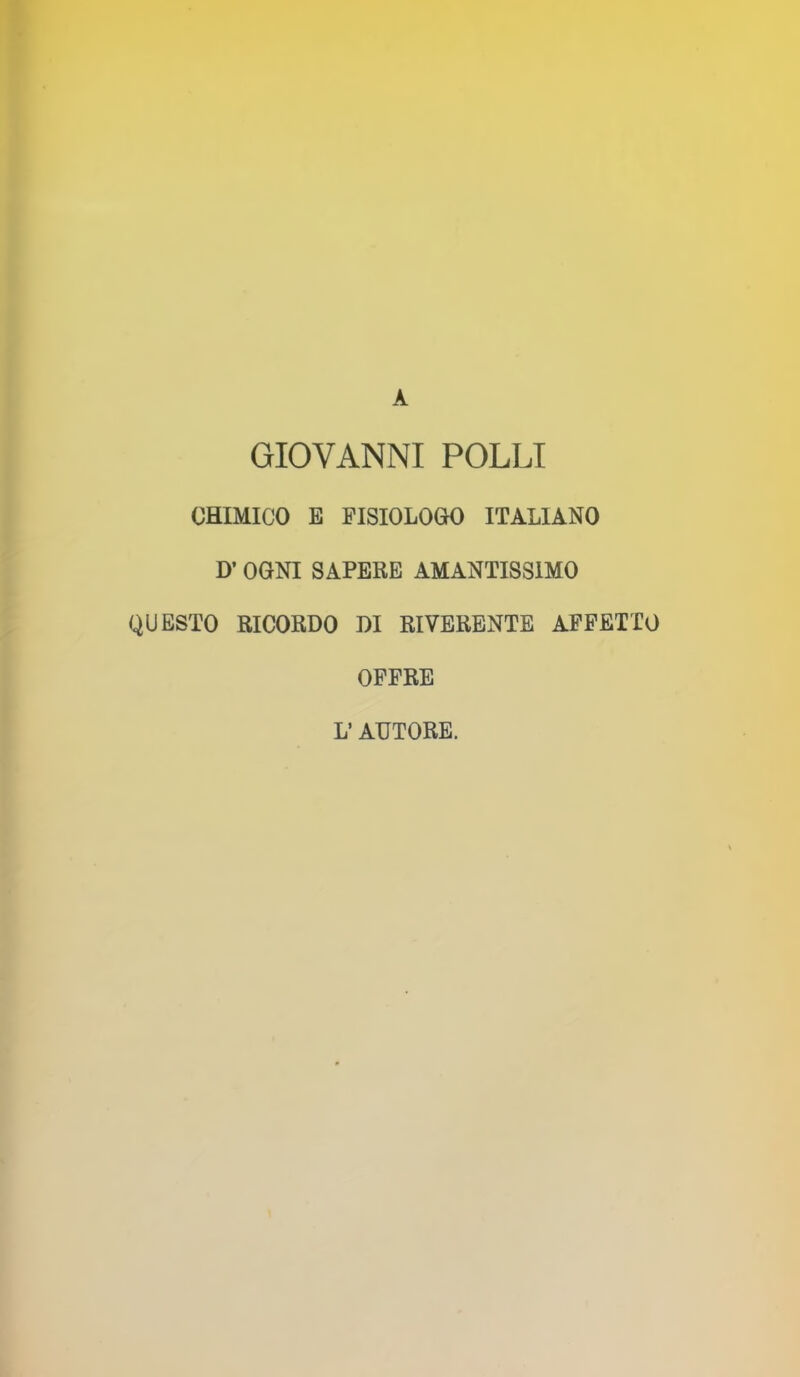 A GIOVANNI POLLI CHIMICO E FISIOLOGO ITALIANO D’ OGNI SAPERE AMANTISSIMO QUESTO RICORDO DI RIVERENTE AFFETTO OFFRE L’ AUTORE.