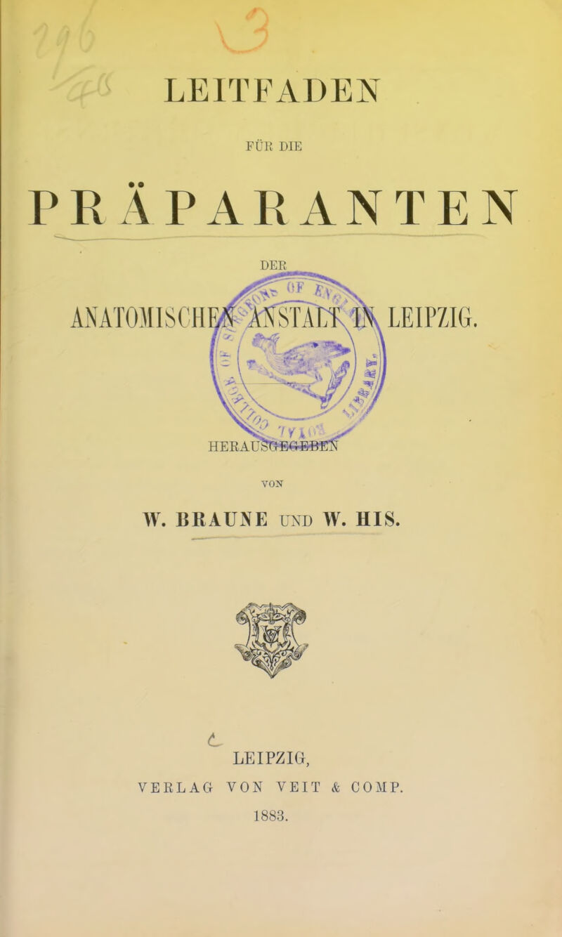 LEITFADEN FÜR DIE PRÄPARANTEN DER VON W. BRAUNE UND W. HIS. C LEIPZIG, VERLAG VON VEIT & COMP. 1883.