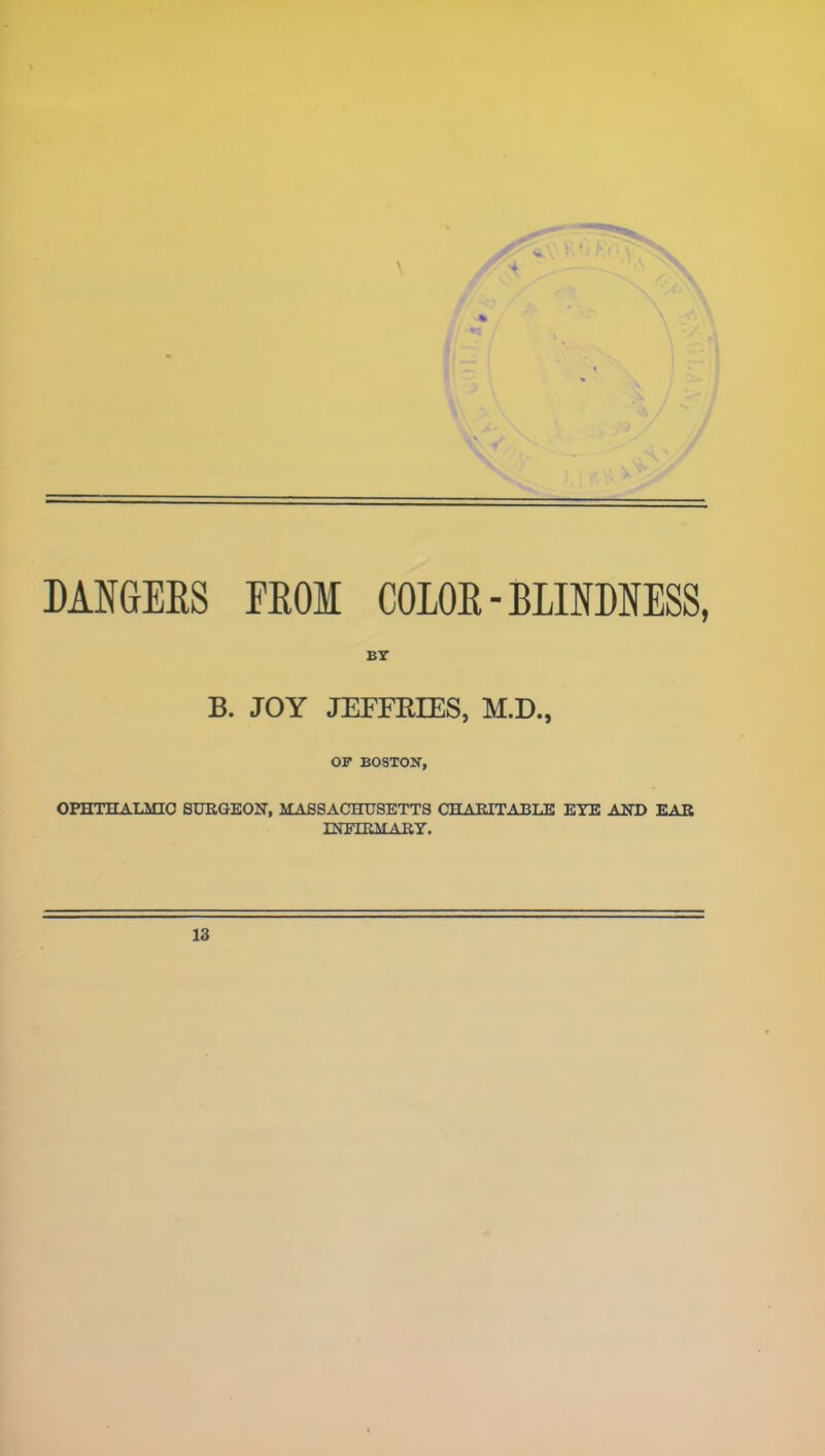 DANGERS EROM COLOR-BLINDNESS, BY B. JOY JEFFRIES, M.D., OF BOSTON, OPHTHALMIC SURGEON, MASSACHUSETTS CHARITABLE EYE AND EAR INFIRMARY. 13