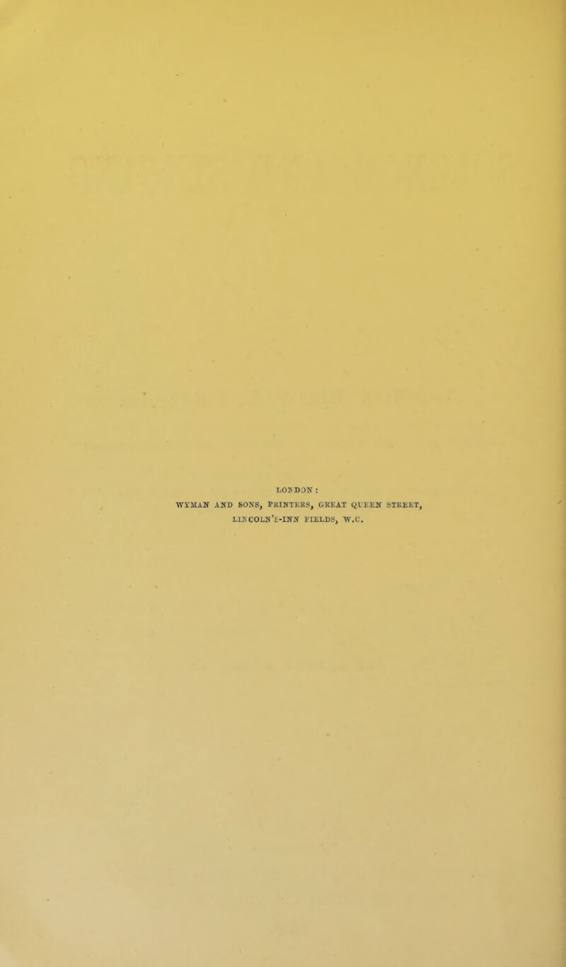 LOUDON : WYMAN AND SONS, PRINTERS, GREAT QUEEN STREET, LlNCOLN’t-INN FIELDS, W.C.