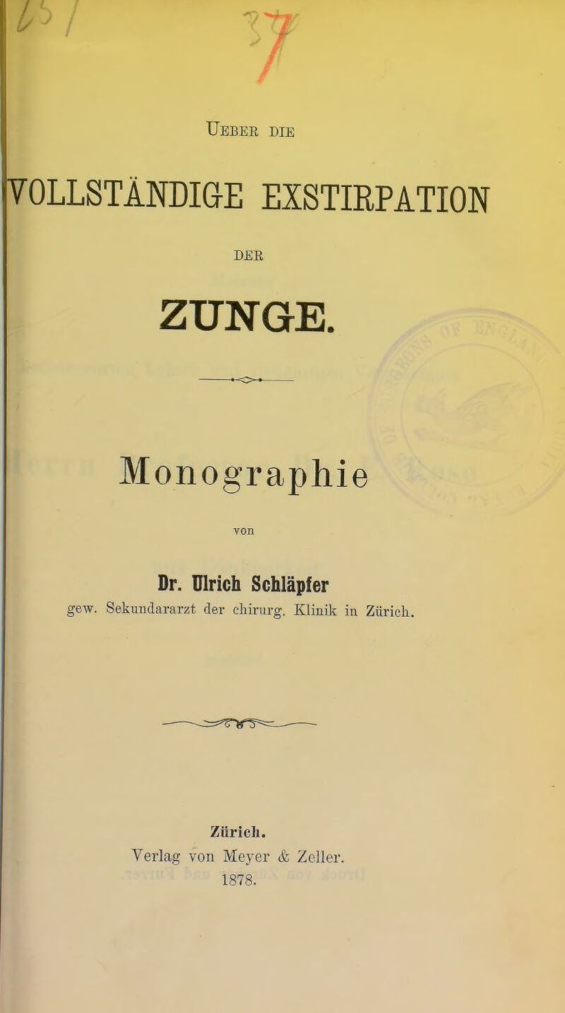 Ueber die VOLLSTÄNDIGE EXSTIRPATION DER ZUNGE. Monographie von Dr. Ulrich Schläpfer gew. Sekundararzt der Chirurg. Klinik in Zürich. Zürich. Verlag von Meyer & Zeller. 1878.