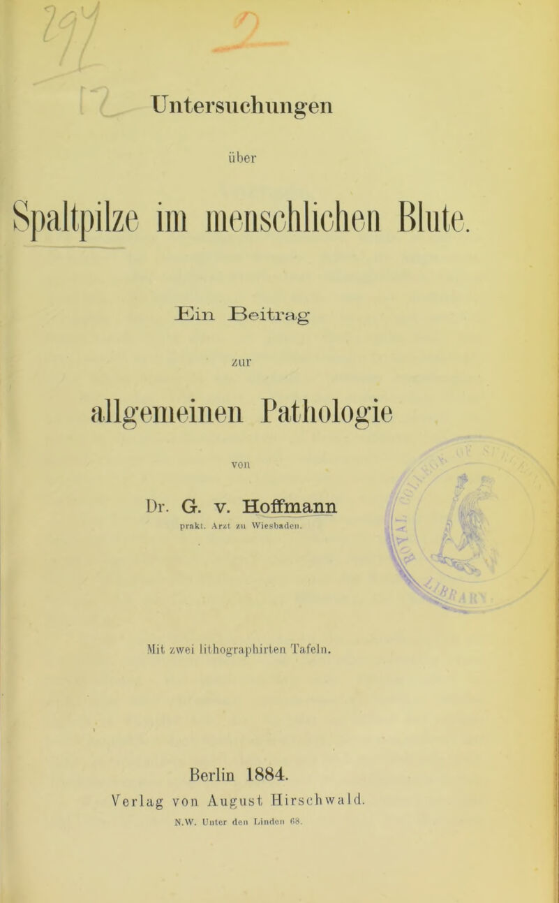 Untersuchungen über JEin Beitrag zur allgemeinen Pathologie von L)i\ G. v. Hoffmann prakt. Arzt zu Wiesbaden. Mit zwei iithographirten Tafeln. Berlin 1884. Verlag von August Hirschwald. N.W. Unter den Linden f>8.