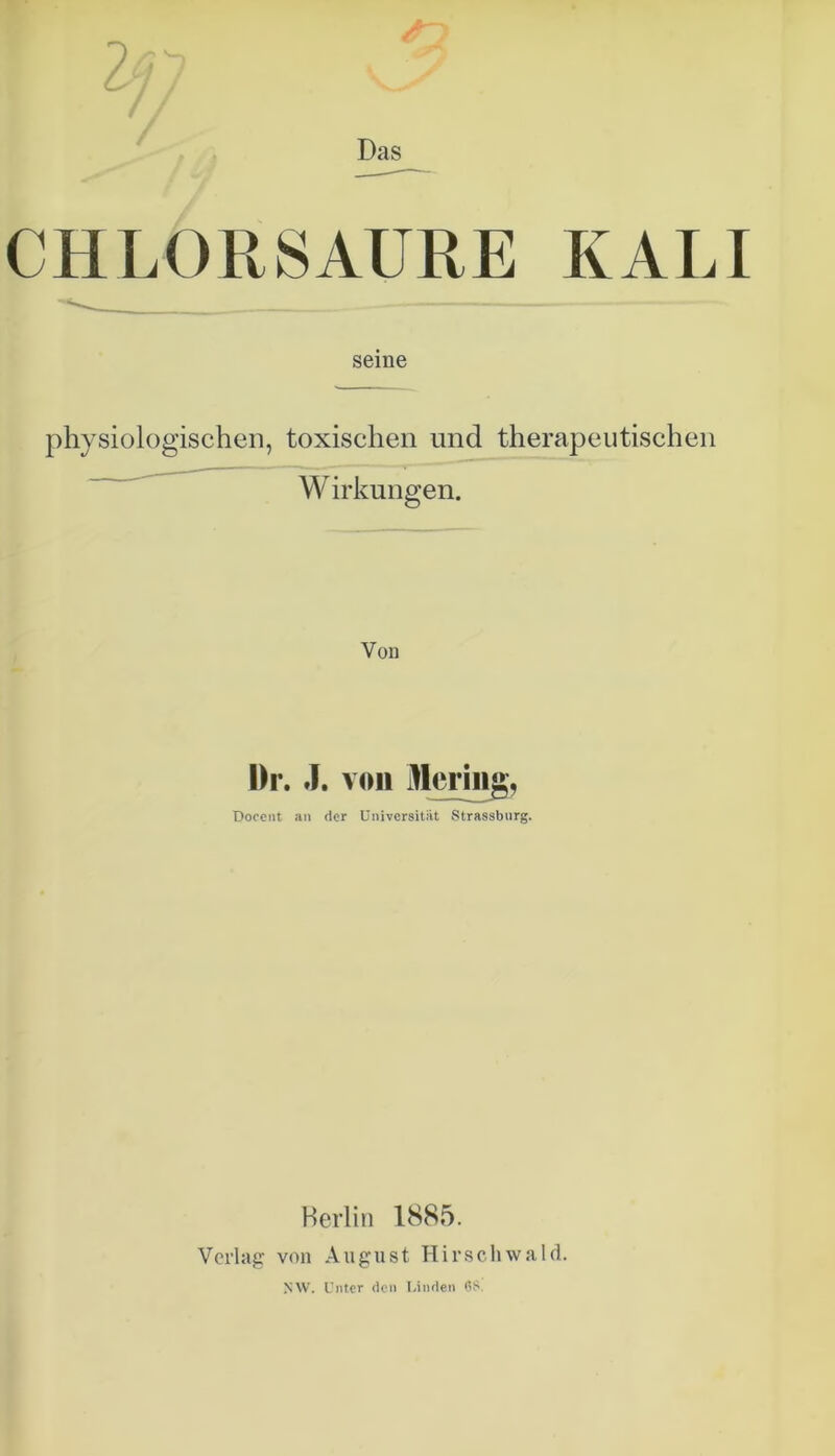 Ifl Das CHLORSÄURE KALI seine physiologischen, toxischen und therapeutischen Wirkungen. Von Dr. J. von Hering, Docent an der Universität Strassburg. Berlin 1885. Verlag von August Hirschwald. NW. Unter den Linden 6S.