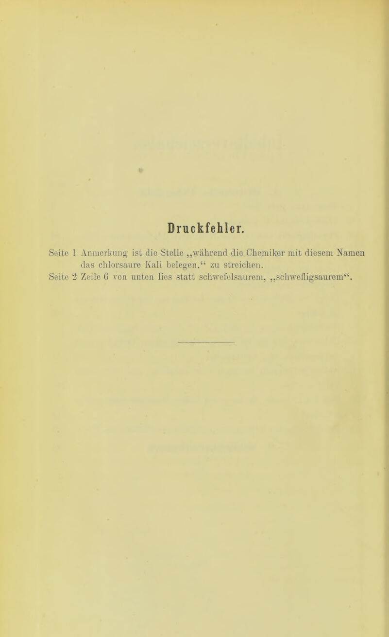 Druckfehler. Seite 1 Anmerkung ist die Stelle „während die Chemiker mit diesem Namen das chlorsaure Kali belegen.“ zu streichen.