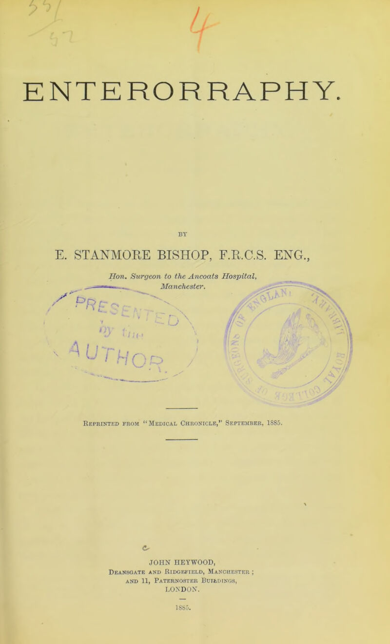 ENTERORRAPHY. BY E. STANMOEE BISHOP, F.R.C.S. ENG., Hon. Surgeon to the Ancoats Hospital, V Reprintkd from “Medical Chronicle,’’ September, 1885. C- JOHN HEYWOOD, Deansoate and Kidoefield, Manchester ; AND 11, PaTERNO-STER BuIEDINOS, EONDOK. 188.5.