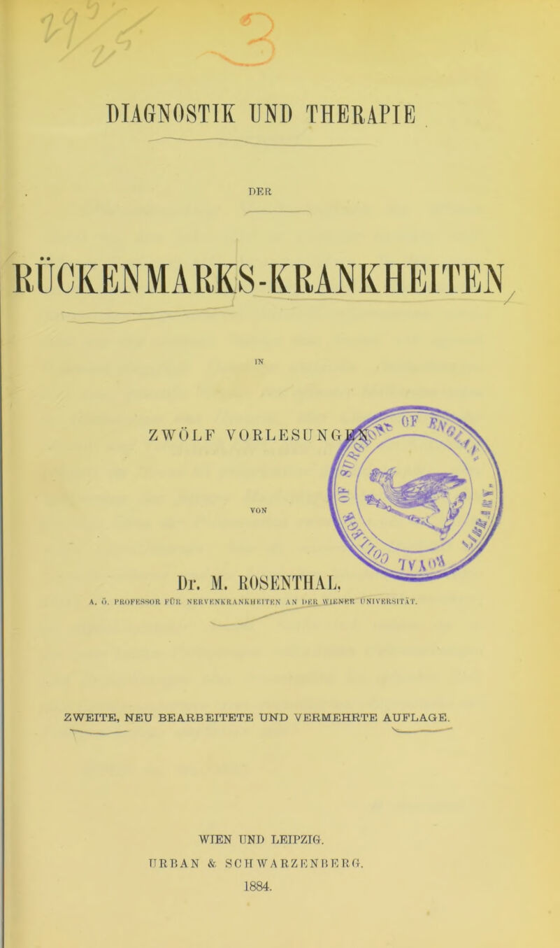 DIAGNOSTIK UND THERAPIE PER RÜCKENMARKS-KRANKHEITEN ZWEITE, NEU BEARBEITETE UND VERMEHRTE AUFLAGE. ^ — WIEN TTND LEIPZIG. TTRBAN & SCHWARZENBERG. 1884.