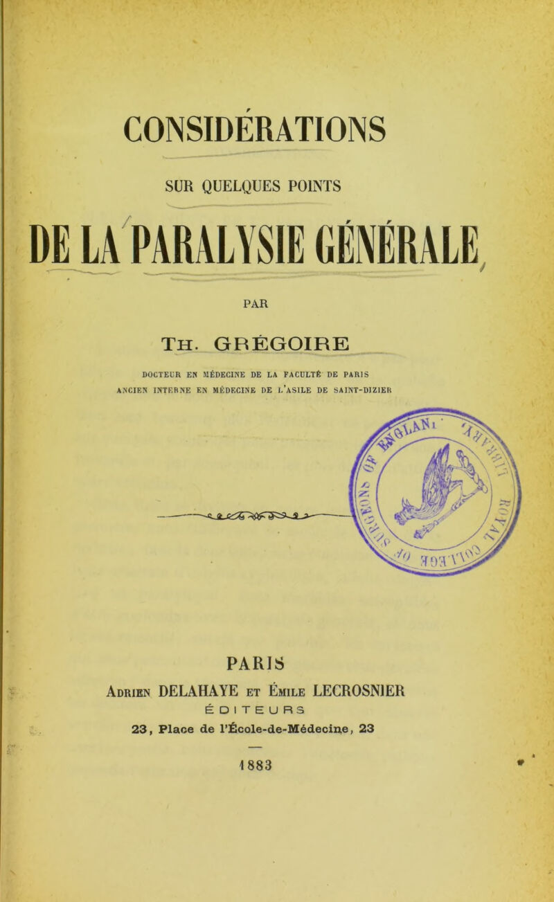 SUR QUELQUES POINTS PAR Th. GRÉGOIRE DOCTEUR EN MÉDECINE DE LA FACULTÉ DE PARIS ANCIEN INTERNE EN MÉDECINE DE I.’aSILE DE SAINT-DIZ1ER PARIS Adrien DELAHAYE et Émile LECROSNJER ÉDITEURS 23, Place de l’École-de-Médecine, 23 1883