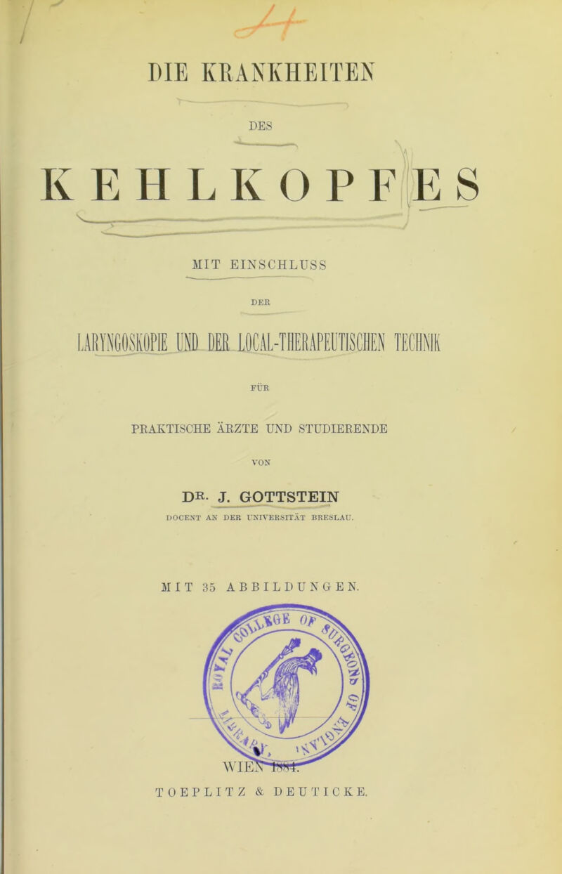 •/ ^ DIE KRANKHEITEN DES KEHLKOPFES MIT EINSCHLUSS DER LOCAL-THERAPEUTISCHEN FÜR PRAKTISCHE ÄRZTE UND STUDIERENDE VON DH- J. GOTTSTEIN DOCENT AN DER UNIVERSITÄT BRESLAU. TOEPLITZ & DEUT ICKE.