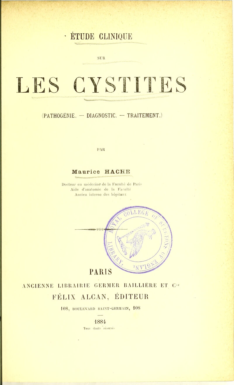 SU K r si (PATHOGÉNIE. - DIAGNOSTIC. - TRAITEMENT.) l'Ali Maurice HACHE Docteur en médecine de lu Faculté de Paris Aide d’anatomie de la Faculté Ancien interne des hôpitaux ANCIENNE LIBRAIRIE GERMER BAILLIÈRE ET Cir FÉLIX ALCAN, ÉDITEUR 108, BOULEVARD SAINT-GERMAIN, 108 1884 Tou? f.lroil? réservés