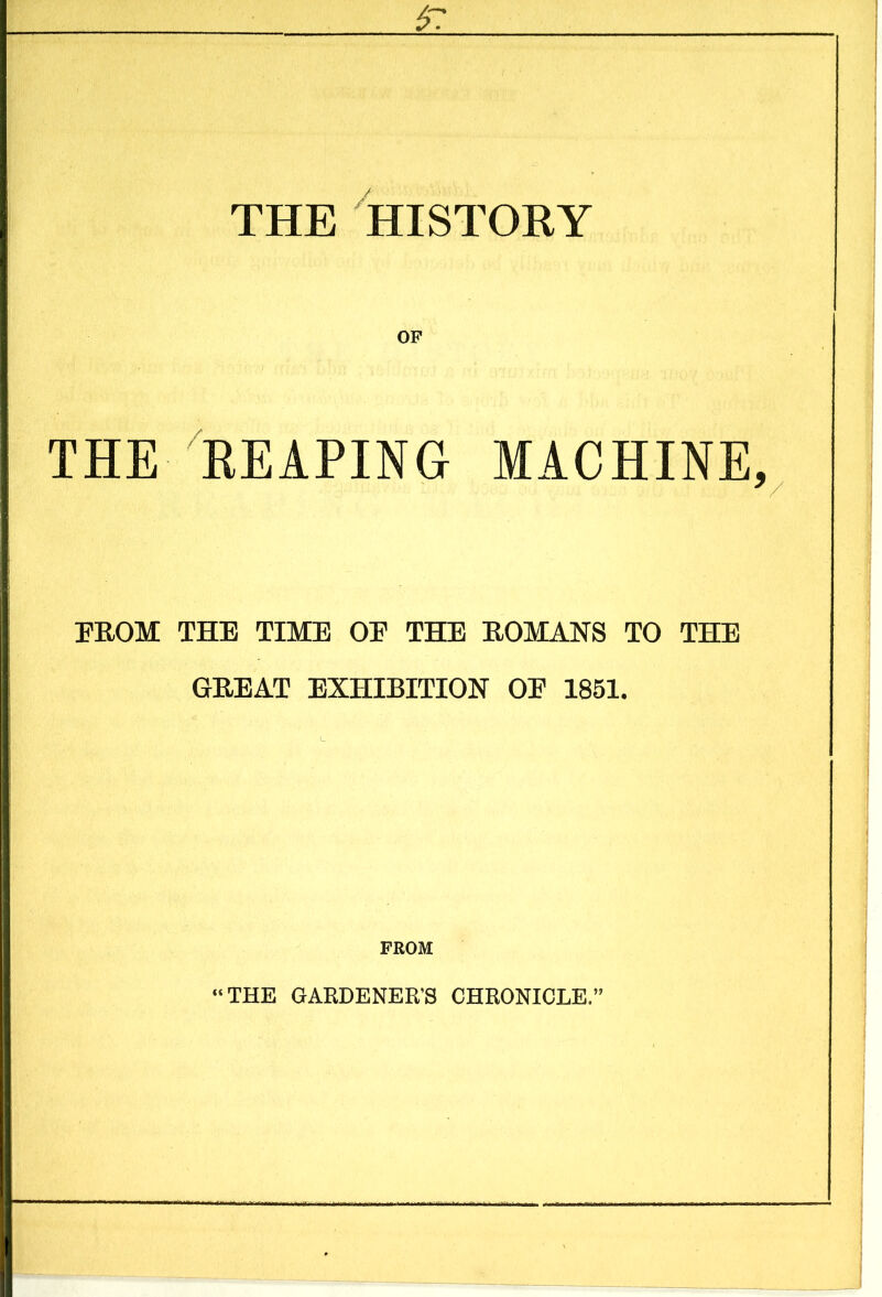 THE HISTORY OF THE REAPING MACHINE FEOM THE TIME OF THE ROMANS TO THE GREAT EXHIBITION OF 1851. FROM “THE GARDENER'S CHRONICLE.”