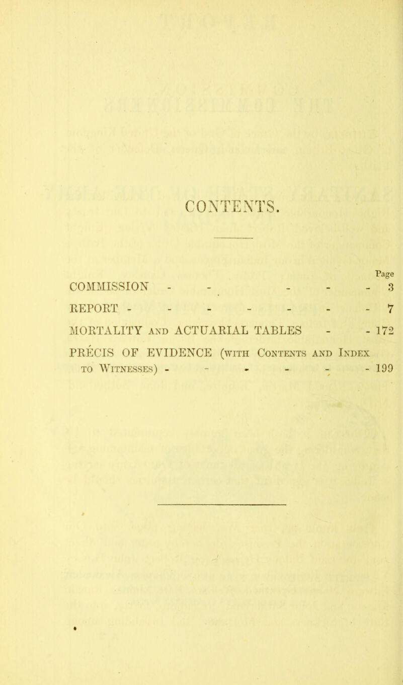 CONTEXTS Page COMMISSION - - 3 REPORT -7 MORTALITY and ACTUARIAL TABLES - - 172 PRECIS OF EVIDENCE (with Contents and Index to Witnesses) - - - - - - 190