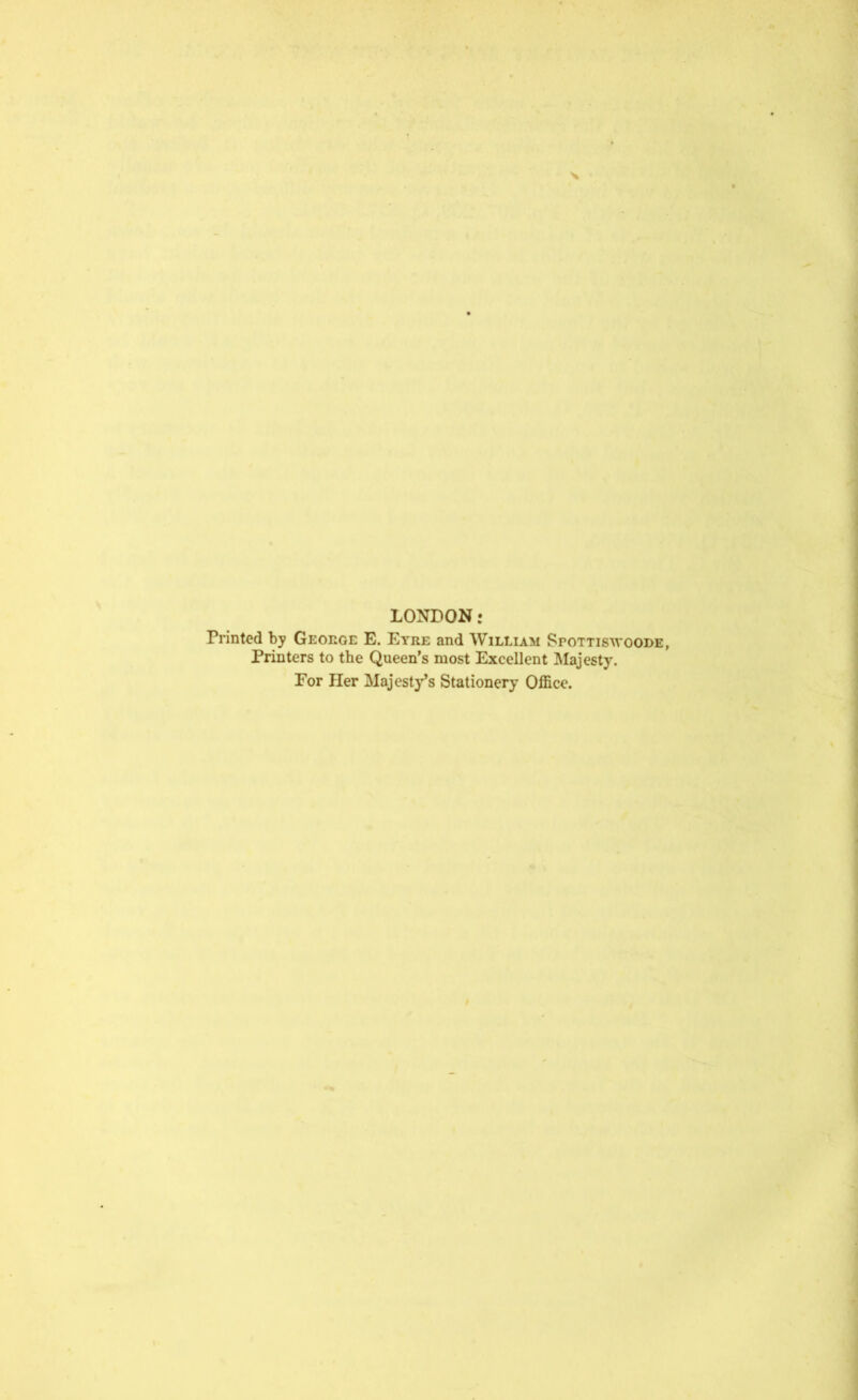 LONDON; Printed by George E. Eyre and William SroTTisAvooRE, Printers to the Queen’s most Excellent Majesty. For Her Majesty’s Stationery Office.