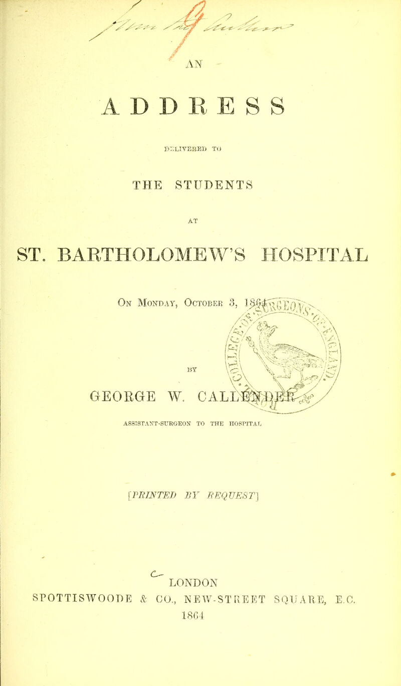 THE STUDENTS AT ST. BARTHOLOMEW’S HOSPITAL ASSISTANT-SURGEON TO THE HOSPITAL [PRINTED BY REQUEST] LONDON SPOTTISWOODE & CO., NEW-STREET SQUARE, E.C. 1864