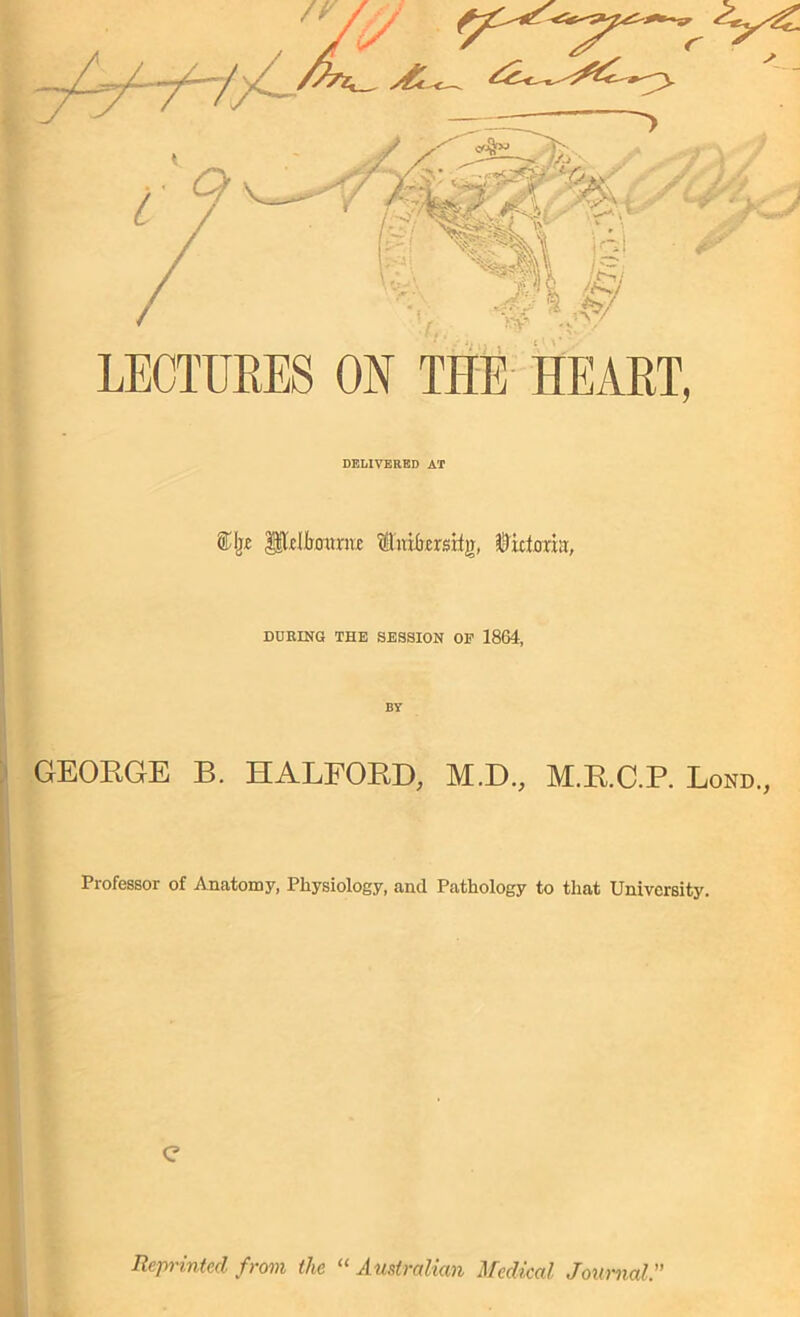 DURING THE SESSION OF 1864, BY GEORGE B. HALFORD, M.D., M.R.C.P. Lond., Professor of Anatomy, Physiology, and Pathology to that University. c Reprinted from the “ Australian Medical Journal