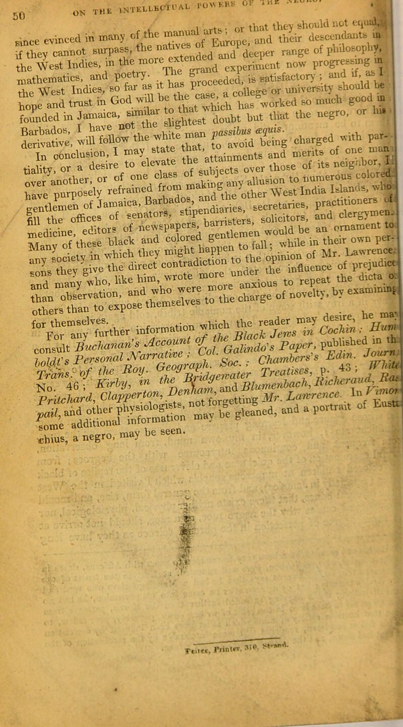 i , ,,v thev should not equal,H I Bince evinced in many of the manual at' ,uid ,hcir descendants in if they cannot surpass, the nahvra E I ,' .t rli„ge of philosophy, Ste Wes. Indies, in the; more^Mdedmnd1^ ^ m I mathematics, and poetry. The S»^ is satisfactory , and A as I tV^p West Indies, so fai as it r <- p r*olle2:e or university should be W and trust in God will he » ■>»“* *°°d“ founded in Jamaica, similar to th but that the negro, or hw ££& pa* ^ ch„rged fh par- i hU A- • o pri;tore of newspapers, hamsters, ornament to a/ o5'the» black and colored gentlemen wodd^ a,^ ^ ^ SSaSfisaqpK^T— %mmanff»rther information which the oSS , A. consult Buchanan’s Account of ■'Gannflo’s Paper, published m th. 6oW<’» Pe^°rlJ?oTrGlZraph. 'Soc. ; Chambers's Edin. Jourm chins, a negro, may be seen. OK THU INTELLECTUAL POWKIIS OF ^ lie Ttuft, Printer, 310; Straf'd.