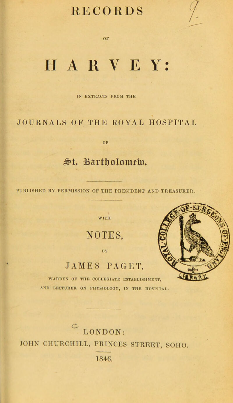 RECORDS HARVEY: IN EXTRACTS FROM THE JOURNALS OF THE ROYAL HOSPITAL 3$artl)cilcimelu* PUBLISHED BY PERMISSION OF THE PRESIDENT AND TREASURER. AND LECTUUKR ON PIIYSTOLOGV, IN THE IIOSPITAI,. ^ LONDON: JOHN CHURCHILL, PRINCES STREET, SOHO. 1846.